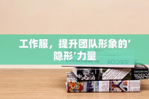工作服，提升团队形象的‘隐形’力量