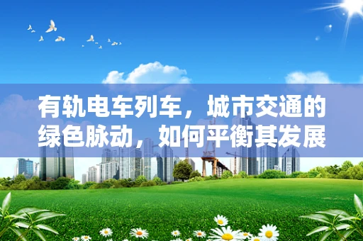 有轨电车列车，城市交通的绿色脉动，如何平衡其发展与城市空间？