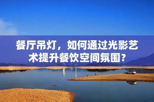 餐厅吊灯，如何通过光影艺术提升餐饮空间氛围？
