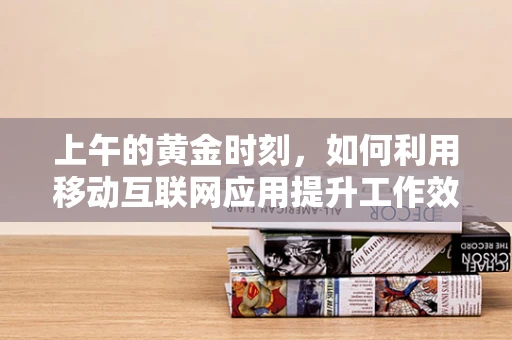 上午的黄金时刻，如何利用移动互联网应用提升工作效率？