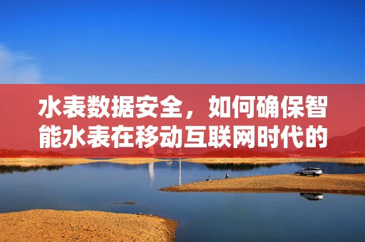 水表数据安全，如何确保智能水表在移动互联网时代的信息不泄露？