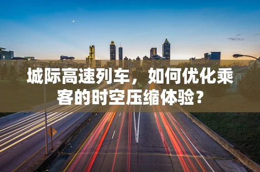 城际高速列车，如何优化乘客的时空压缩体验？
