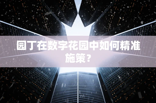 园丁在数字花园中如何精准施策？