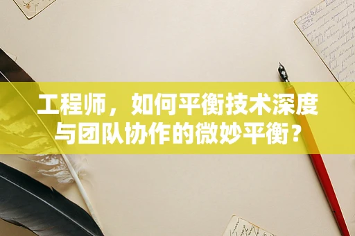 工程师，如何平衡技术深度与团队协作的微妙平衡？