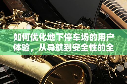 如何优化地下停车场的用户体验，从导航到安全性的全面考量？