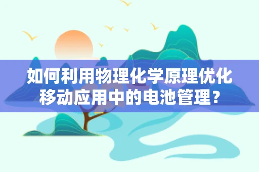如何利用物理化学原理优化移动应用中的电池管理？