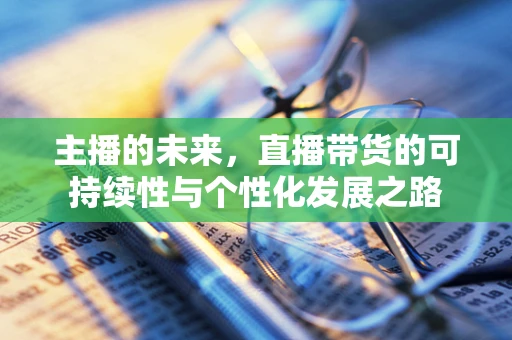 主播的未来，直播带货的可持续性与个性化发展之路