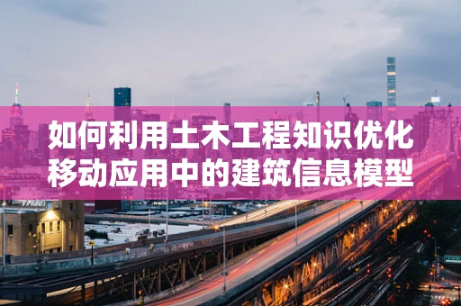 如何利用土木工程知识优化移动应用中的建筑信息模型（BIM）？