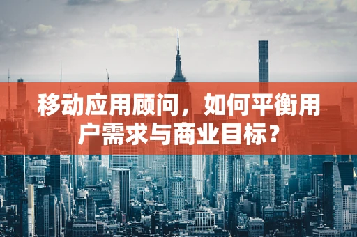 移动应用顾问，如何平衡用户需求与商业目标？