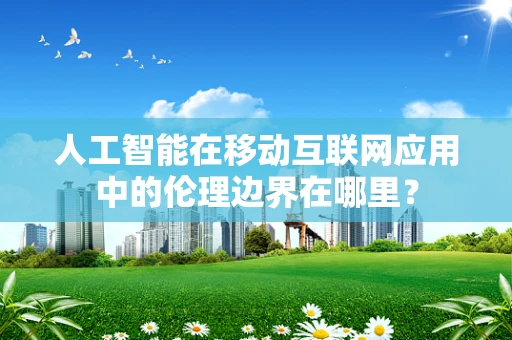 人工智能在移动互联网应用中的伦理边界在哪里？