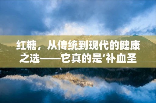 红糖，从传统到现代的健康之选——它真的是‘补血圣品’吗？