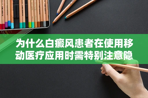 为什么白癜风患者在使用移动医疗应用时需特别注意隐私保护？