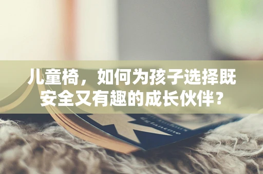 儿童椅，如何为孩子选择既安全又有趣的成长伙伴？