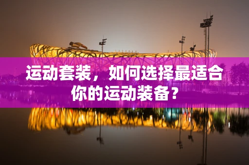 运动套装，如何选择最适合你的运动装备？