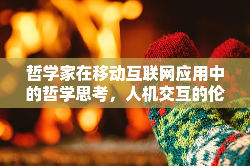 哲学家在移动互联网应用中的哲学思考，人机交互的伦理边界何在？