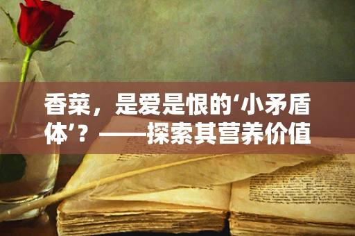 香菜，是爱是恨的‘小矛盾体’？——探索其营养价值与食用争议