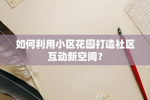 如何利用小区花园打造社区互动新空间？
