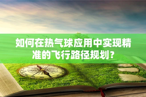 如何在热气球应用中实现精准的飞行路径规划？