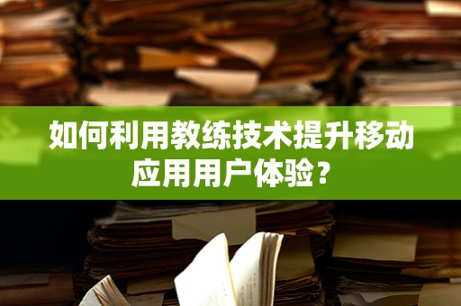 如何利用教练技术提升移动应用用户体验？