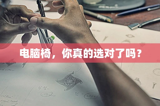 电脑椅，你真的选对了吗？
