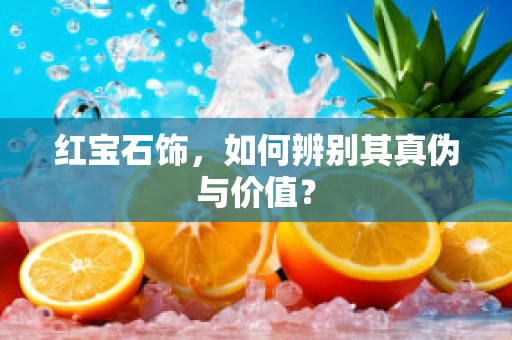 红宝石饰，如何辨别其真伪与价值？
