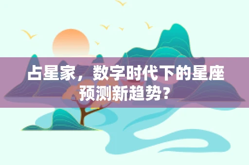 占星家，数字时代下的星座预测新趋势？