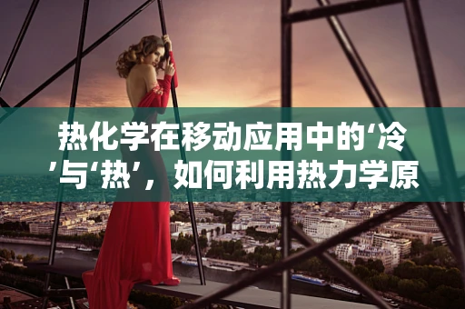 热化学在移动应用中的‘冷’与‘热’，如何利用热力学原理优化用户体验？