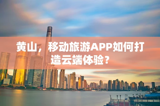 黄山，移动旅游APP如何打造云端体验？