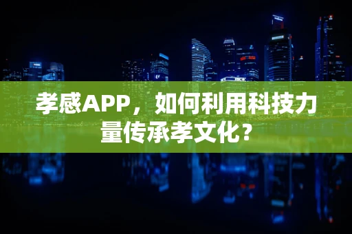 孝感APP，如何利用科技力量传承孝文化？