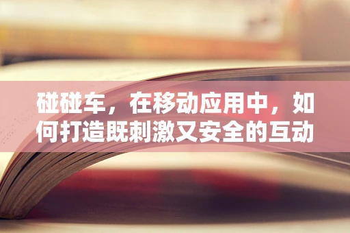 碰碰车，在移动应用中，如何打造既刺激又安全的互动体验？