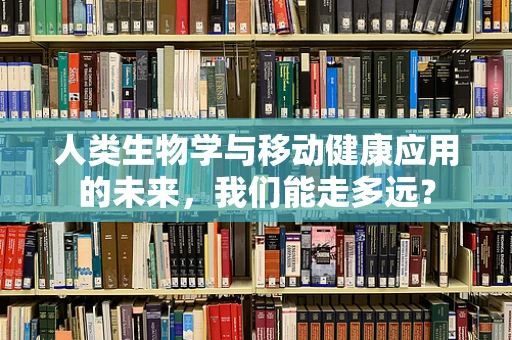 人类生物学与移动健康应用的未来，我们能走多远？