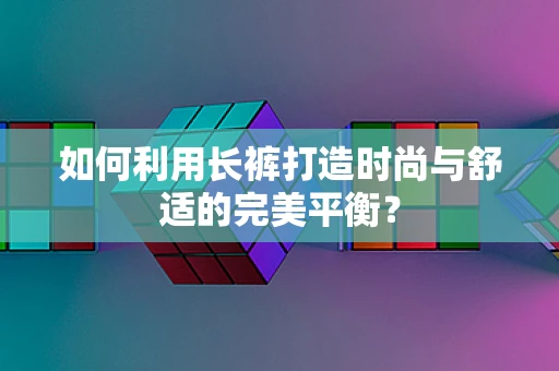 如何利用长裤打造时尚与舒适的完美平衡？
