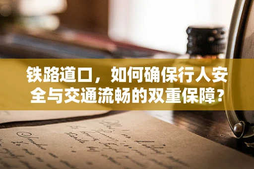 铁路道口，如何确保行人安全与交通流畅的双重保障？