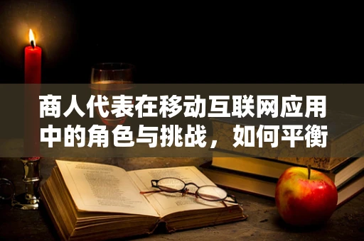 商人代表在移动互联网应用中的角色与挑战，如何平衡商业利益与用户体验？
