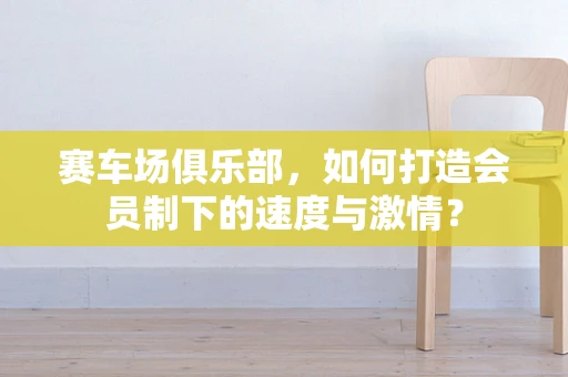 赛车场俱乐部，如何打造会员制下的速度与激情？