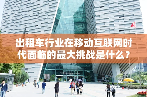 出租车行业在移动互联网时代面临的最大挑战是什么？