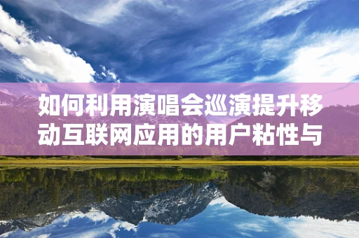 如何利用演唱会巡演提升移动互联网应用的用户粘性与活跃度？