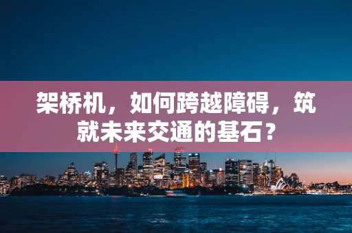 架桥机，如何跨越障碍，筑就未来交通的基石？