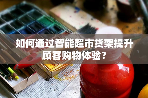 如何通过智能超市货架提升顾客购物体验？