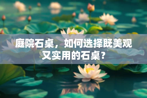 庭院石桌，如何选择既美观又实用的石桌？