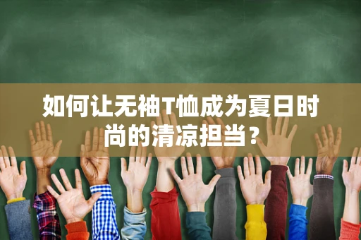 如何让无袖T恤成为夏日时尚的清凉担当？
