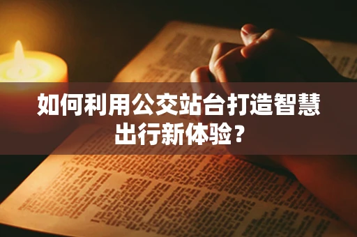 如何利用公交站台打造智慧出行新体验？