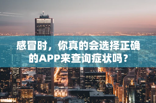 感冒时，你真的会选择正确的APP来查询症状吗？