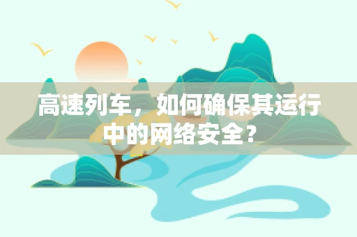 高速列车，如何确保其运行中的网络安全？