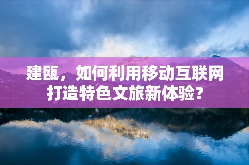 建瓯，如何利用移动互联网打造特色文旅新体验？