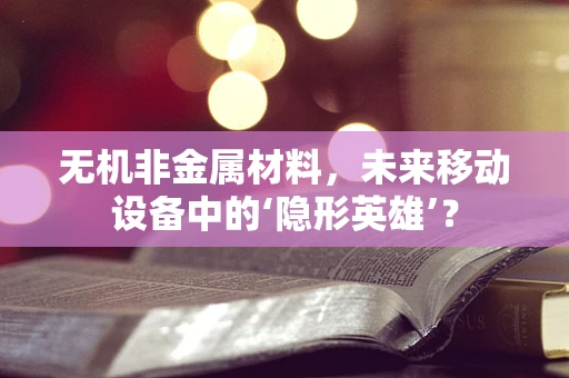 无机非金属材料，未来移动设备中的‘隐形英雄’？