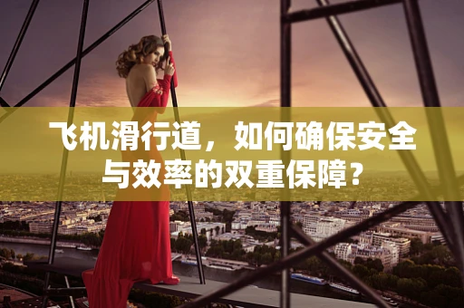 飞机滑行道，如何确保安全与效率的双重保障？