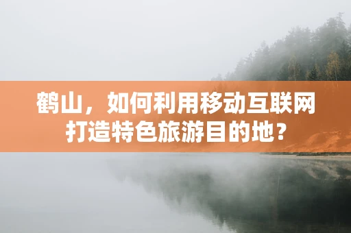 鹤山，如何利用移动互联网打造特色旅游目的地？