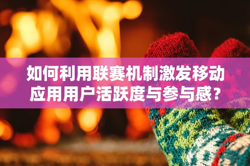 如何利用联赛机制激发移动应用用户活跃度与参与感？