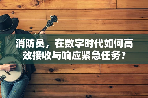消防员，在数字时代如何高效接收与响应紧急任务？